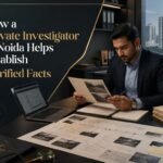 How a Private Investigator in Noida Helps Establish Verified Facts